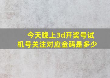 今天晚上3d开奖号试机号关注对应金码是多少