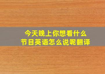 今天晚上你想看什么节目英语怎么说呢翻译