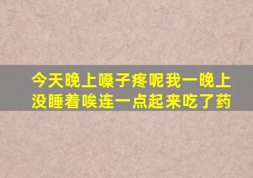 今天晚上嗓子疼呢我一晚上没睡着唉连一点起来吃了药