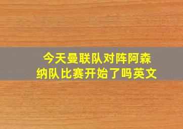 今天曼联队对阵阿森纳队比赛开始了吗英文