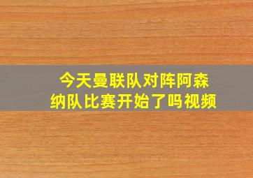 今天曼联队对阵阿森纳队比赛开始了吗视频