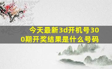 今天最新3d开机号300期开奖结果是什么号码