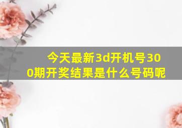 今天最新3d开机号300期开奖结果是什么号码呢