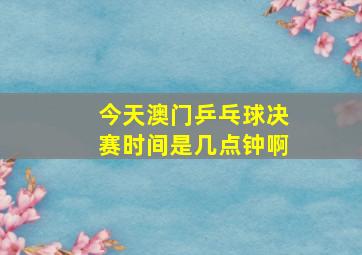 今天澳门乒乓球决赛时间是几点钟啊