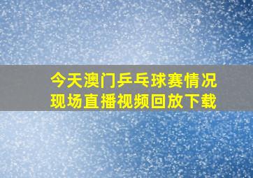 今天澳门乒乓球赛情况现场直播视频回放下载