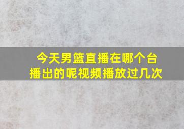 今天男篮直播在哪个台播出的呢视频播放过几次