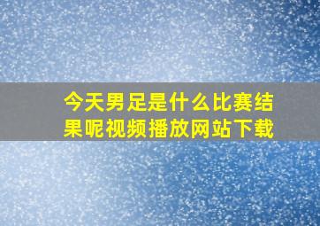 今天男足是什么比赛结果呢视频播放网站下载