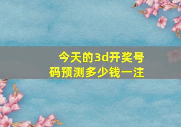 今天的3d开奖号码预测多少钱一注