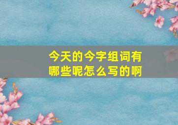 今天的今字组词有哪些呢怎么写的啊