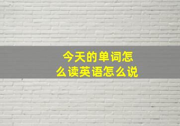 今天的单词怎么读英语怎么说