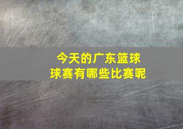 今天的广东篮球球赛有哪些比赛呢