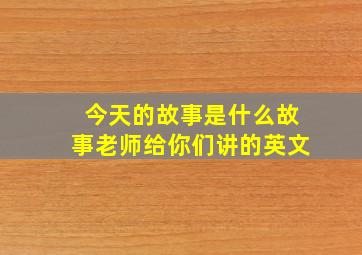 今天的故事是什么故事老师给你们讲的英文