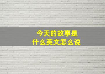 今天的故事是什么英文怎么说