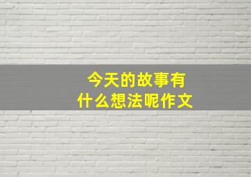 今天的故事有什么想法呢作文