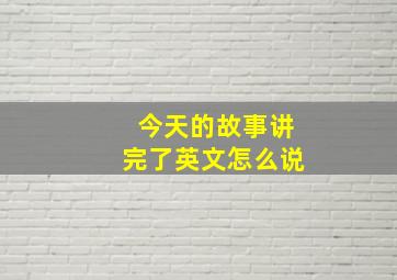 今天的故事讲完了英文怎么说