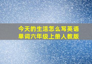 今天的生活怎么写英语单词六年级上册人教版