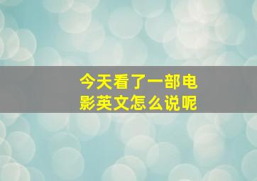 今天看了一部电影英文怎么说呢