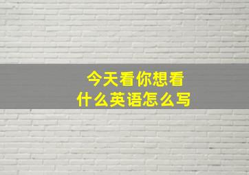 今天看你想看什么英语怎么写