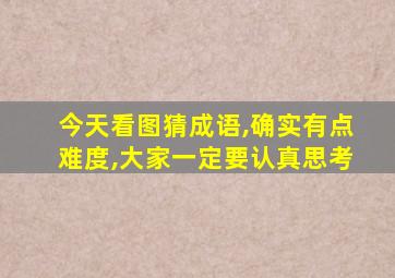 今天看图猜成语,确实有点难度,大家一定要认真思考