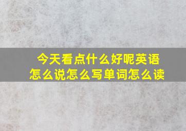 今天看点什么好呢英语怎么说怎么写单词怎么读