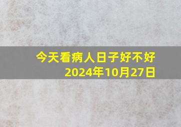 今天看病人日子好不好2024年10月27日