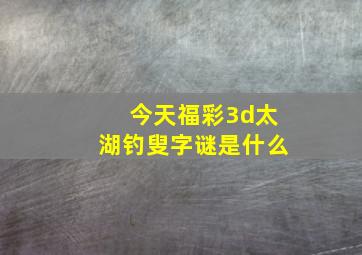 今天福彩3d太湖钓叟字谜是什么