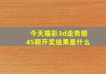 今天福彩3d走势图45期开奖结果是什么