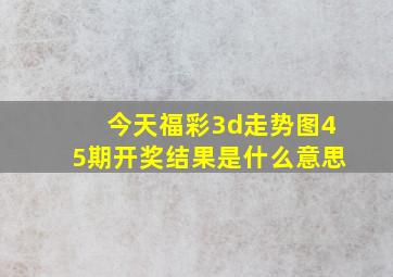 今天福彩3d走势图45期开奖结果是什么意思