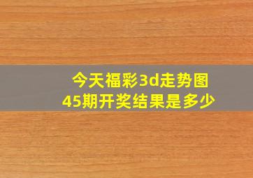 今天福彩3d走势图45期开奖结果是多少