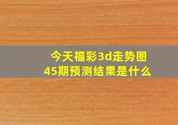 今天福彩3d走势图45期预测结果是什么