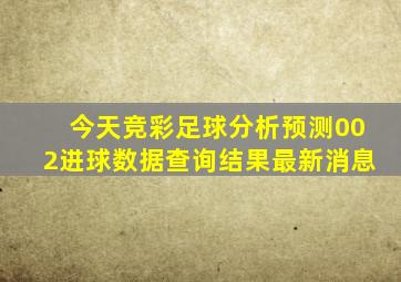 今天竞彩足球分析预测002进球数据查询结果最新消息