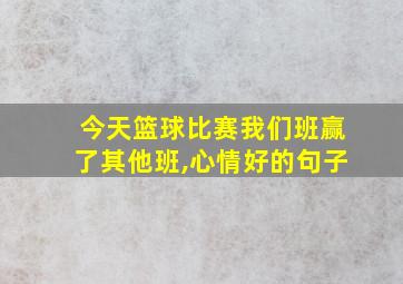 今天篮球比赛我们班赢了其他班,心情好的句子