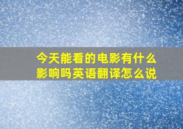 今天能看的电影有什么影响吗英语翻译怎么说