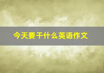 今天要干什么英语作文