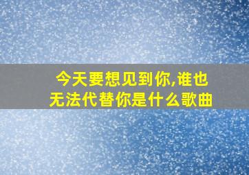 今天要想见到你,谁也无法代替你是什么歌曲