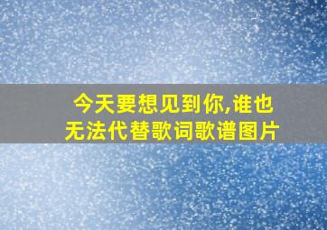 今天要想见到你,谁也无法代替歌词歌谱图片