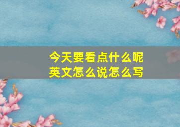 今天要看点什么呢英文怎么说怎么写