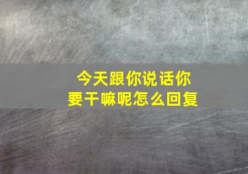 今天跟你说话你要干嘛呢怎么回复