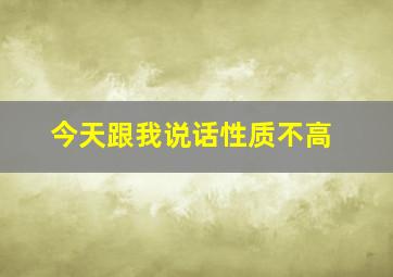 今天跟我说话性质不高