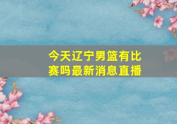 今天辽宁男篮有比赛吗最新消息直播