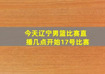 今天辽宁男篮比赛直播几点开始17号比赛