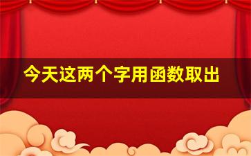 今天这两个字用函数取出