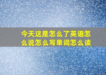 今天这是怎么了英语怎么说怎么写单词怎么读