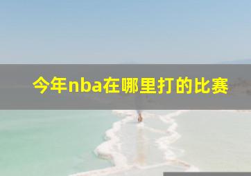 今年nba在哪里打的比赛