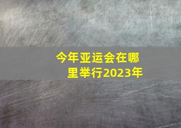 今年亚运会在哪里举行2023年