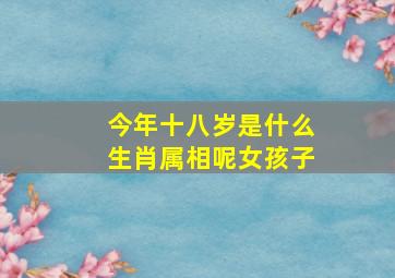 今年十八岁是什么生肖属相呢女孩子