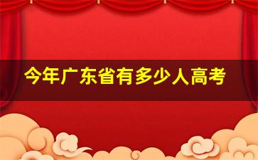 今年广东省有多少人高考