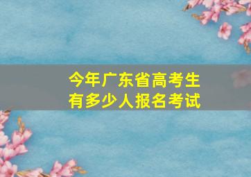 今年广东省高考生有多少人报名考试