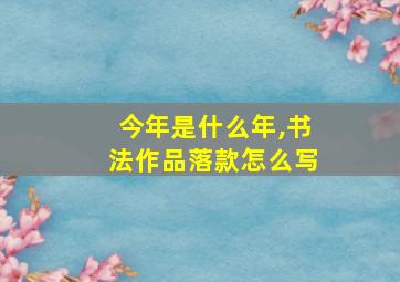 今年是什么年,书法作品落款怎么写