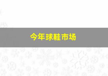 今年球鞋市场